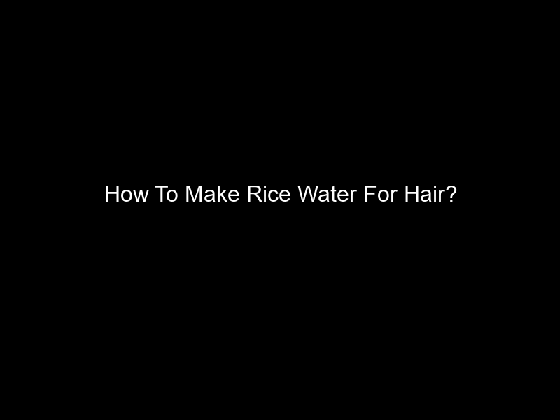 How To Make Rice Water For Hair?