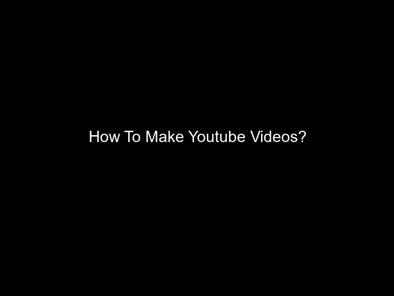 How To Make Youtube Videos?