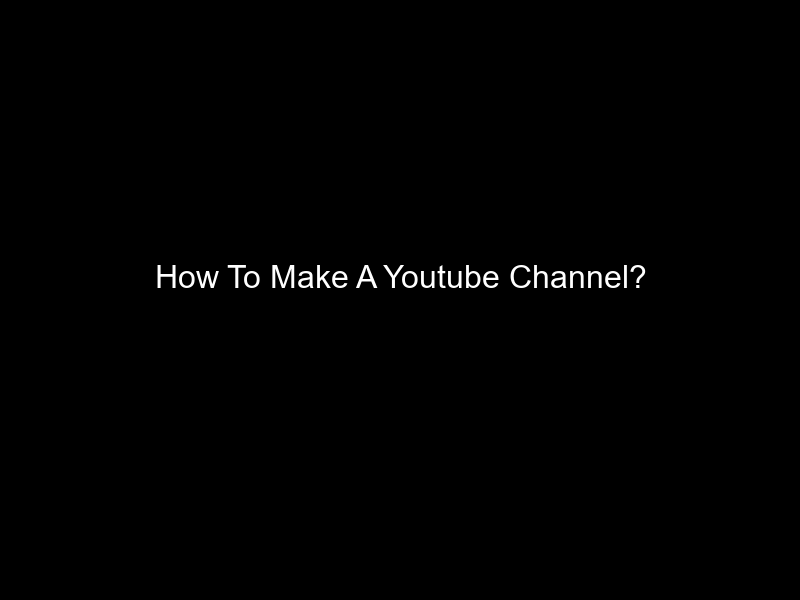 How To Make A Youtube Channel?