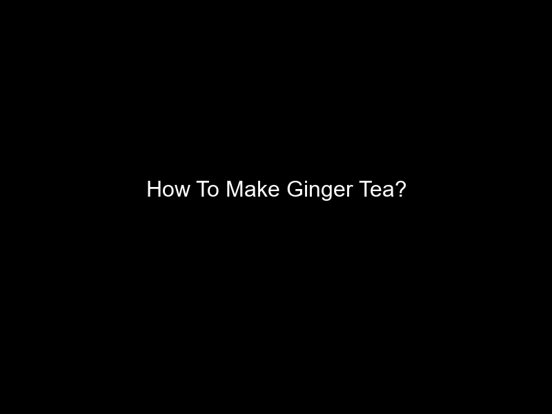 How To Make Ginger Tea?