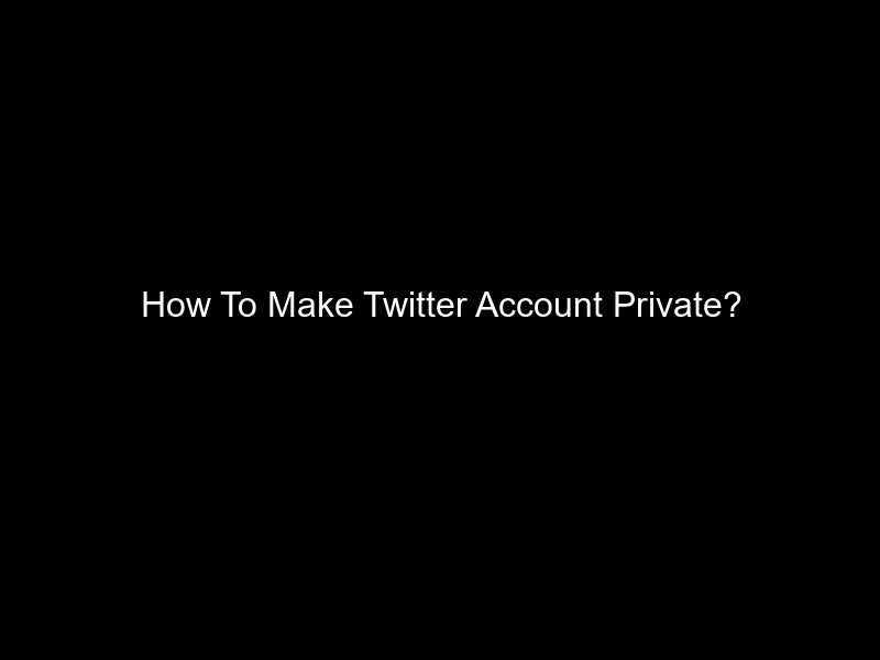 How To Make Twitter Account Private?