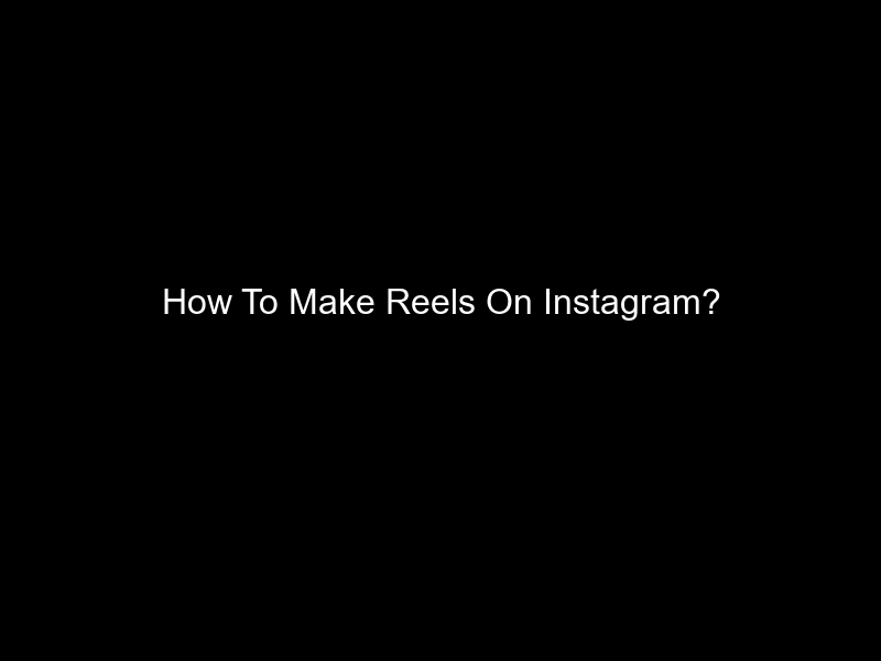 How To Make Reels On Instagram?