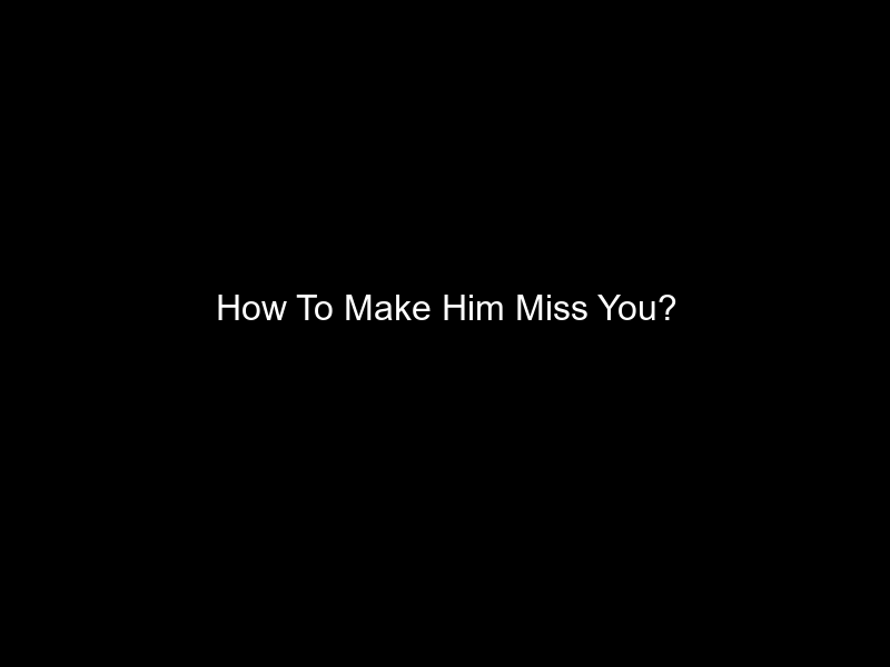 How To Make Him Miss You?