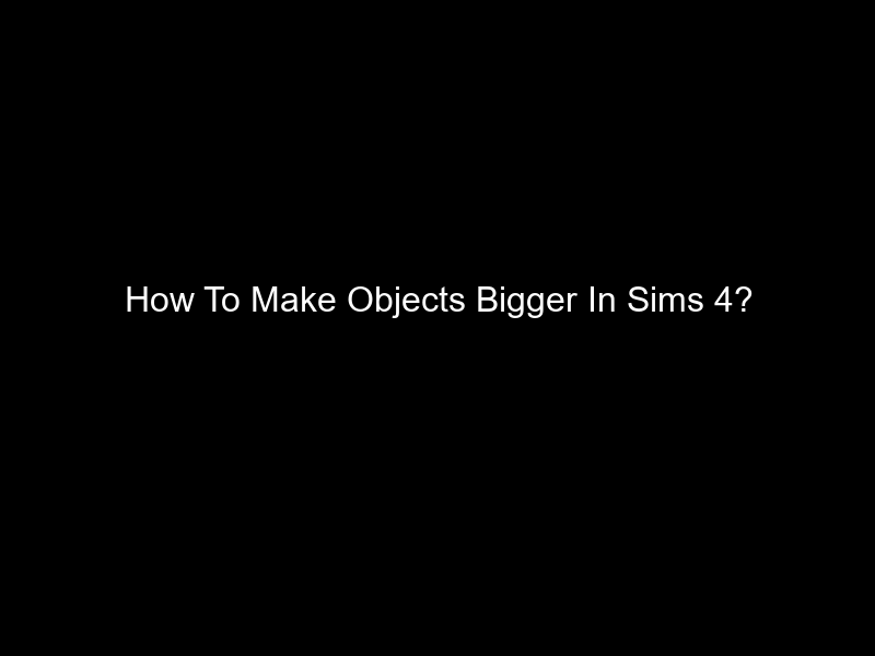 How To Make Objects Bigger In Sims 4?