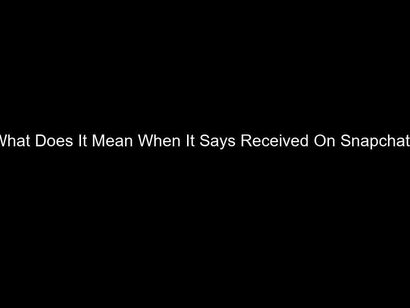 What Does It Mean When It Says Received On Snapchat?