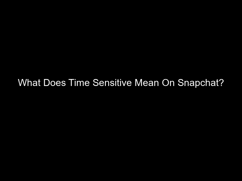 What Does Time Sensitive Mean On Snapchat?