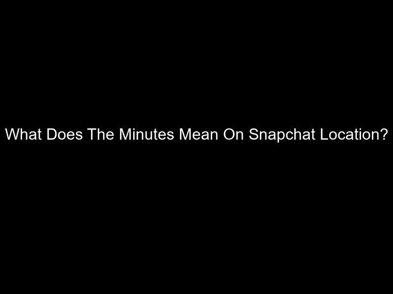 What Does The Minutes Mean On Snapchat Location?