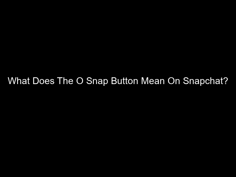 What Does The O Snap Button Mean On Snapchat?