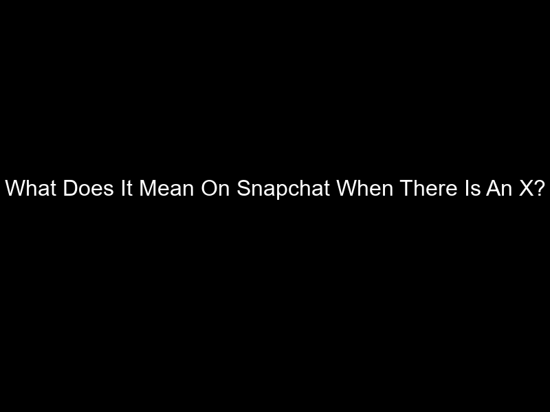 What Does It Mean On Snapchat When There Is An X?