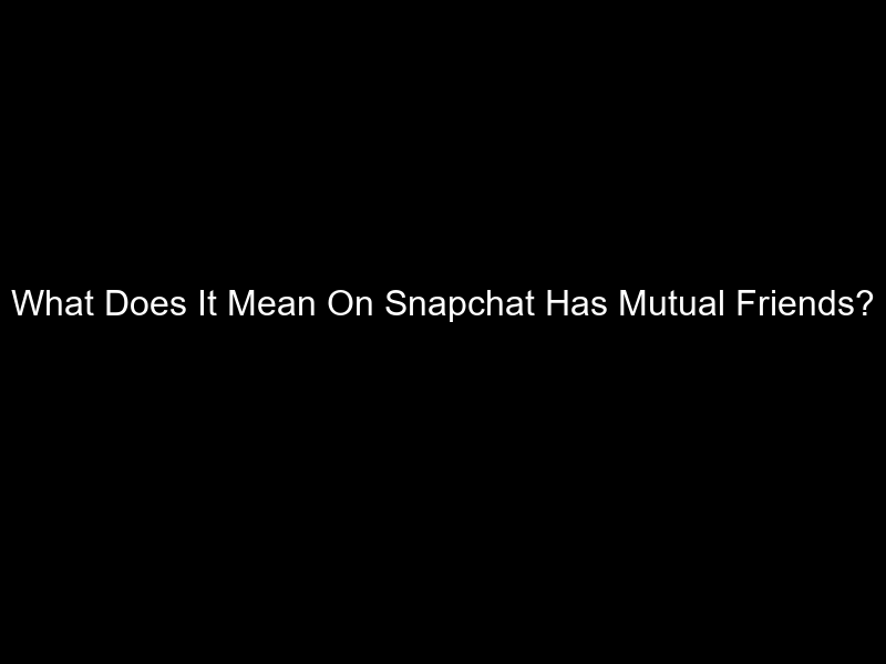 What Does It Mean On Snapchat Has Mutual Friends?