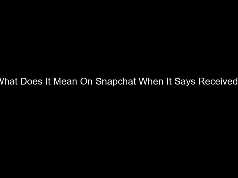 What Does It Mean On Snapchat When It Says Received?