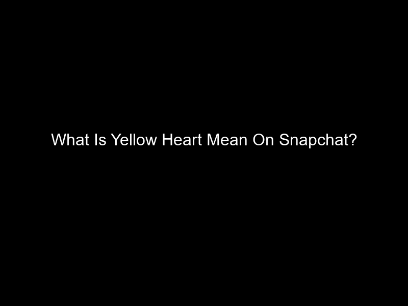 What Is Yellow Heart Mean On Snapchat?