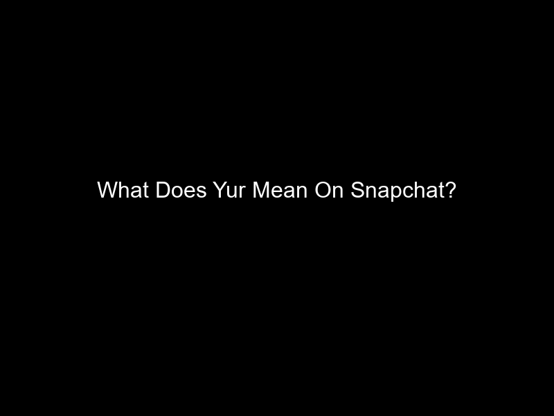 What Does Yur Mean On Snapchat?