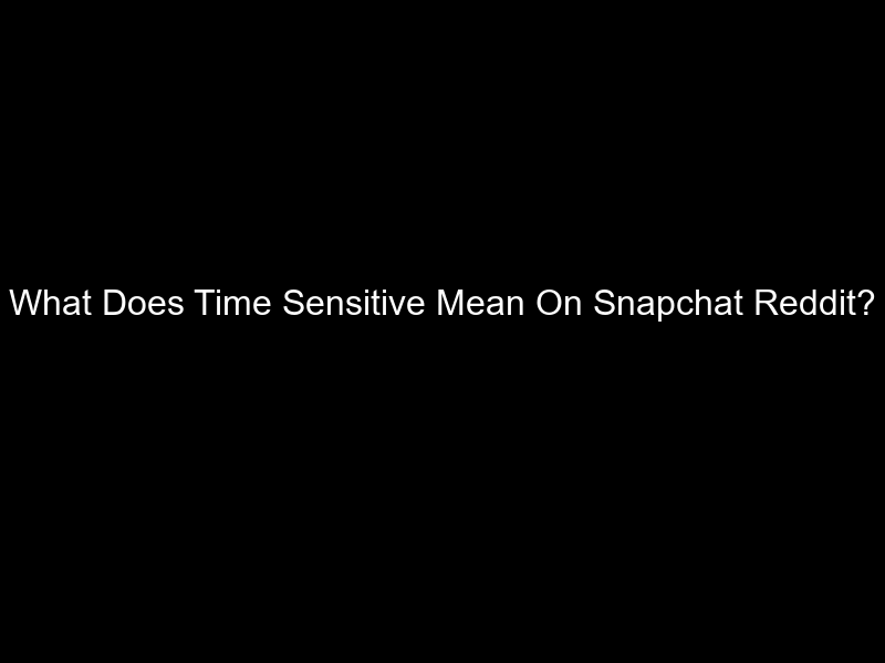 What Does Time Sensitive Mean On Snapchat Reddit?