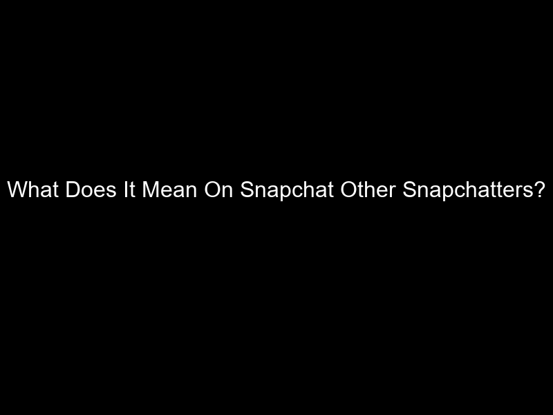 What Does It Mean On Snapchat Other Snapchatters?