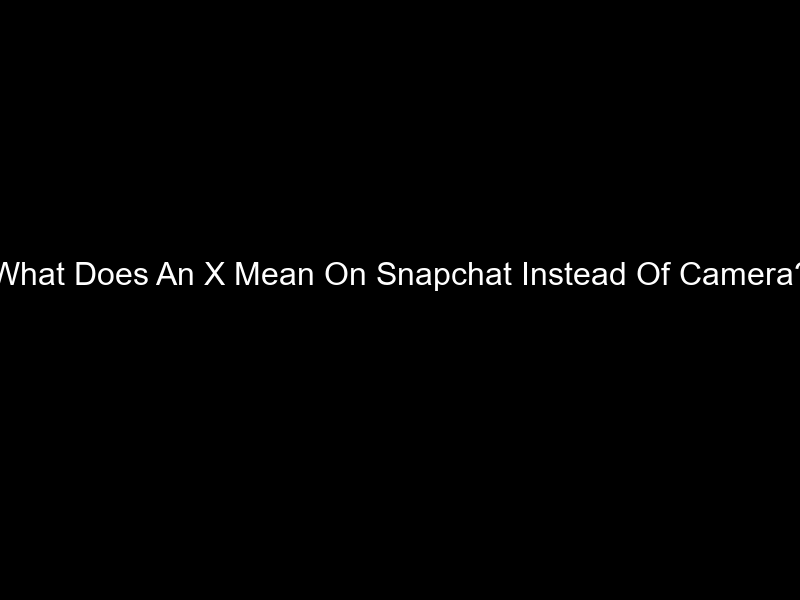 What Does An X Mean On Snapchat Instead Of Camera?