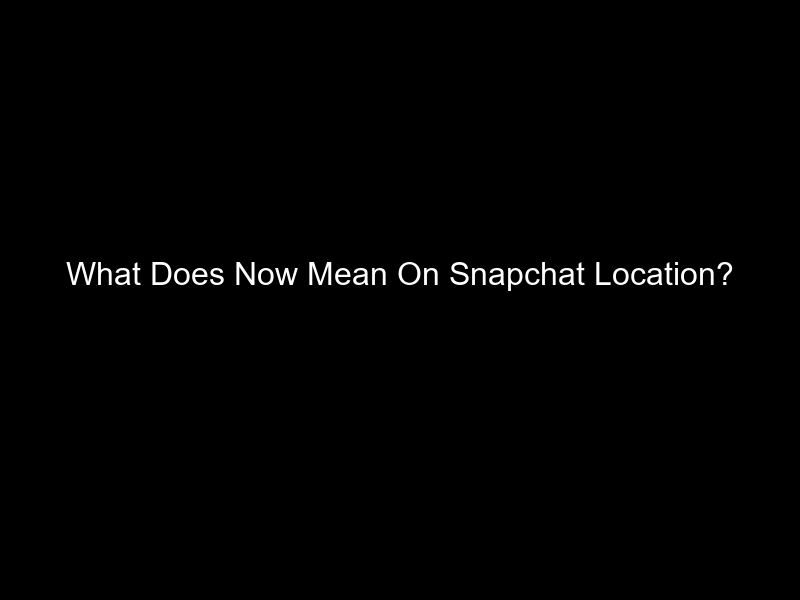 What Does Now Mean On Snapchat Location?