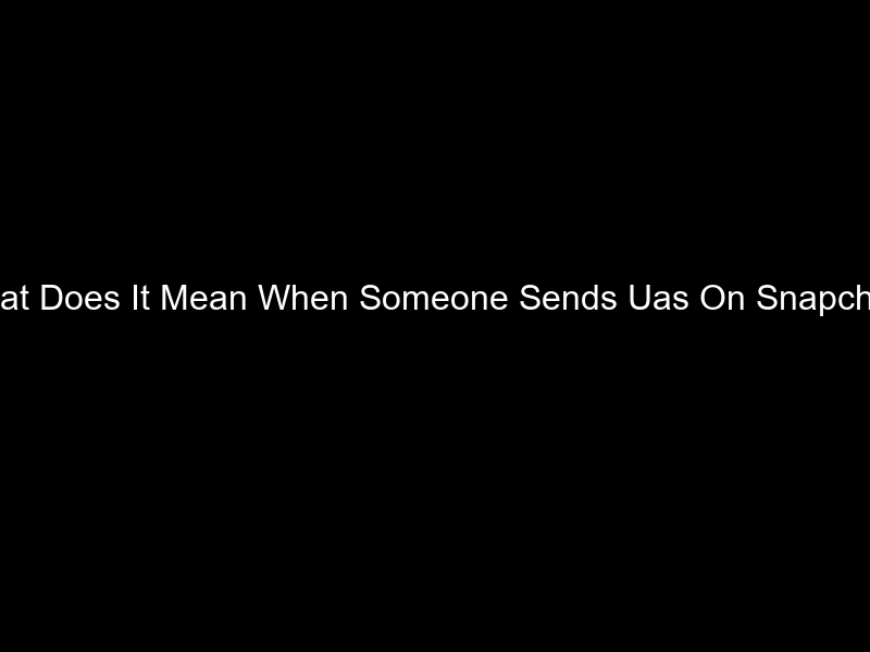 What Does It Mean When Someone Sends Uas On Snapchat?