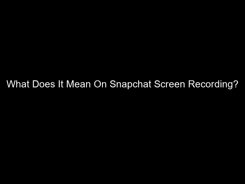 What Does It Mean On Snapchat Screen Recording?