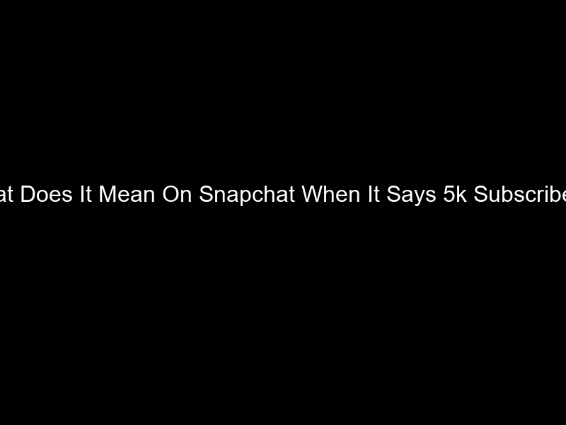 What Does It Mean On Snapchat When It Says 5k Subscribers?