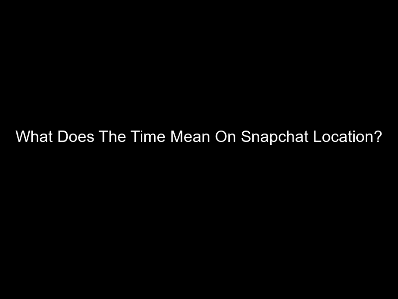 What Does The Time Mean On Snapchat Location?