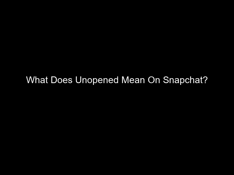 What Does Unopened Mean On Snapchat?