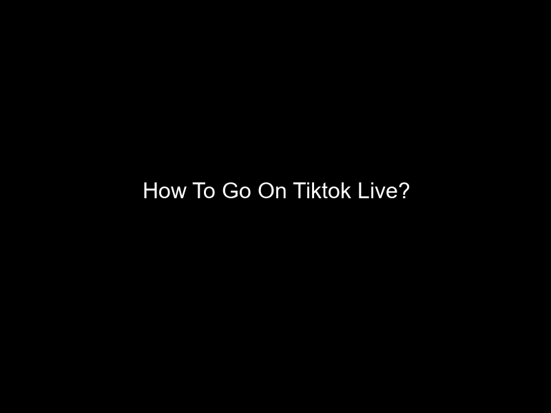 How To Go On Tiktok Live?