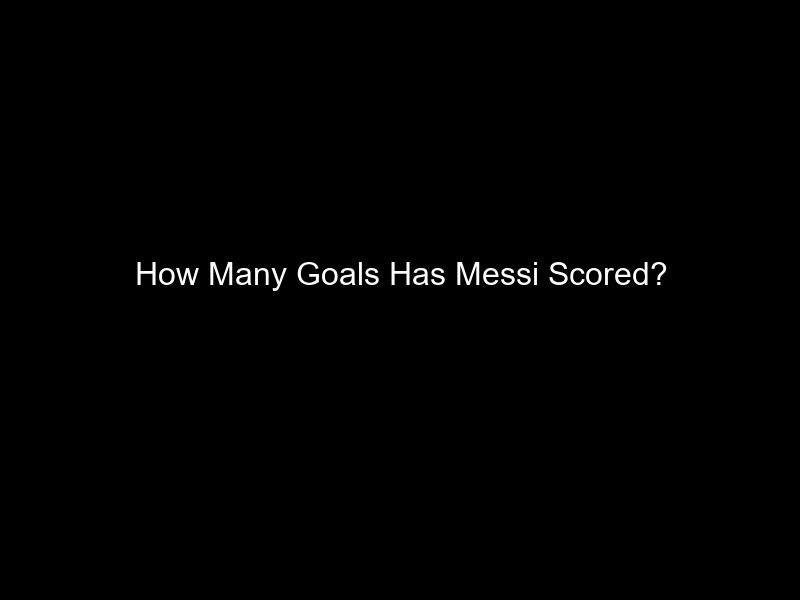 How Many Goals Has Messi Scored?