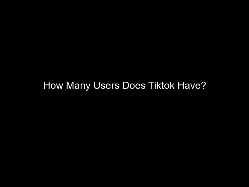 How Many Users Does Tiktok Have?