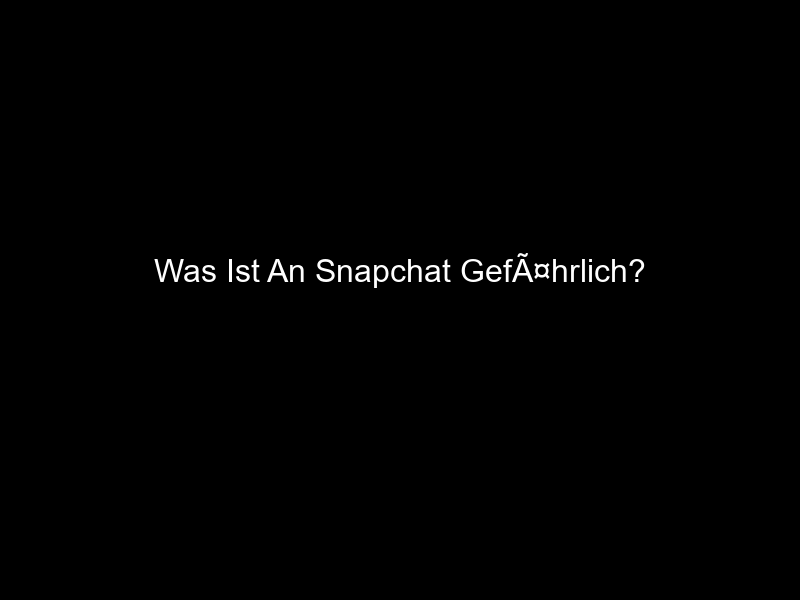 Was Ist An Snapchat GefÃ¤hrlich?
